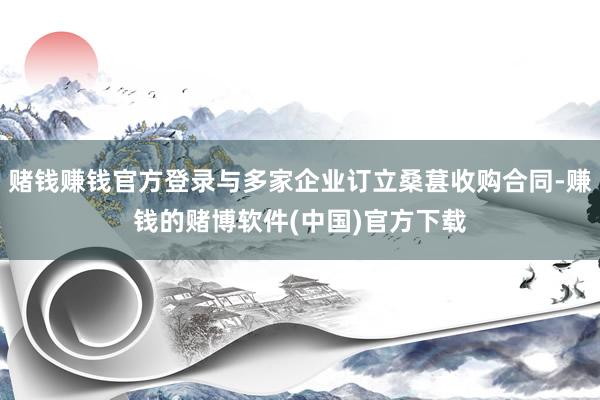 赌钱赚钱官方登录与多家企业订立桑葚收购合同-赚钱的赌博软件(中国)官方下载