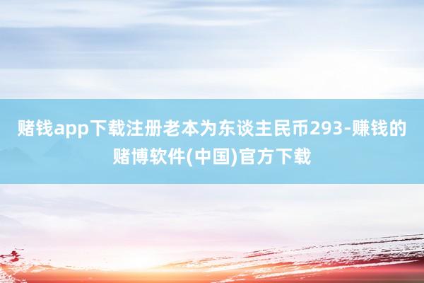 赌钱app下载注册老本为东谈主民币293-赚钱的赌博软件(中国)官方下载