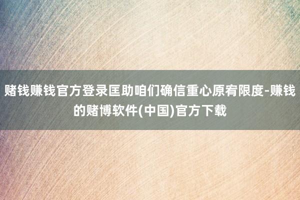 赌钱赚钱官方登录匡助咱们确信重心原宥限度-赚钱的赌博软件(中国)官方下载