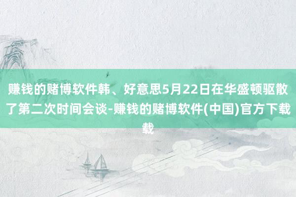 赚钱的赌博软件韩、好意思5月22日在华盛顿驱散了第二次时间会谈-赚钱的赌博软件(中国)官方下载