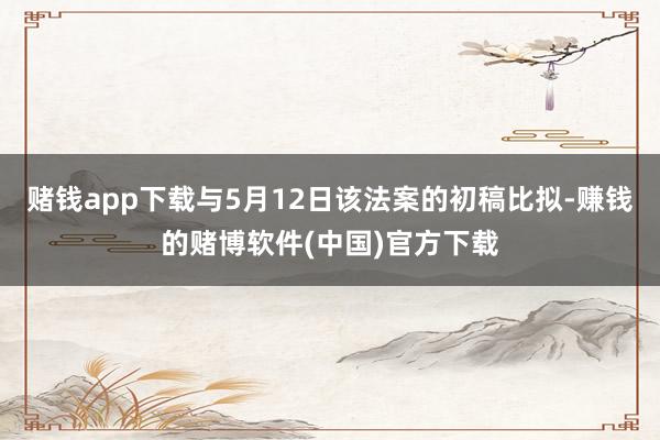 赌钱app下载与5月12日该法案的初稿比拟-赚钱的赌博软件(中国)官方下载