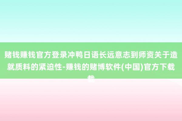 赌钱赚钱官方登录冲鸭日语长远意志到师资关于造就质料的紧迫性-赚钱的赌博软件(中国)官方下载