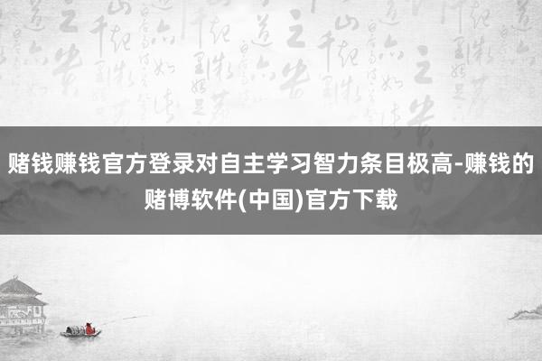 赌钱赚钱官方登录对自主学习智力条目极高-赚钱的赌博软件(中国)官方下载