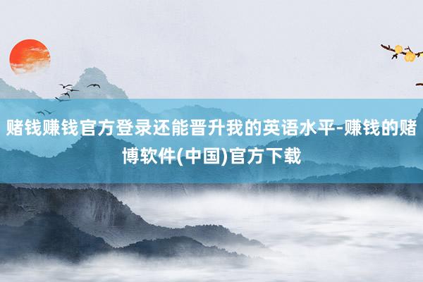 赌钱赚钱官方登录还能晋升我的英语水平-赚钱的赌博软件(中国)官方下载