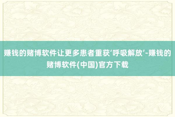 赚钱的赌博软件让更多患者重获‘呼吸解放’-赚钱的赌博软件(中国)官方下载