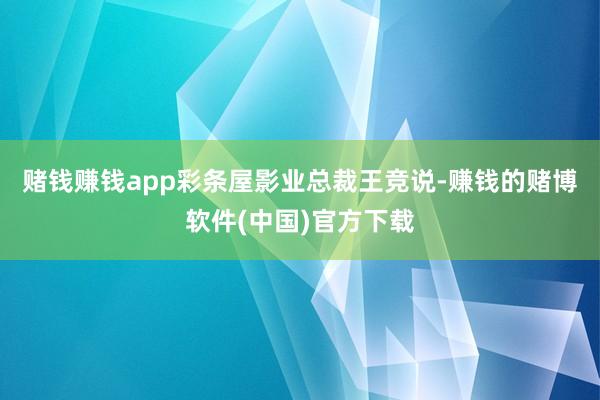 赌钱赚钱app　　彩条屋影业总裁王竞说-赚钱的赌博软件(中国)官方下载