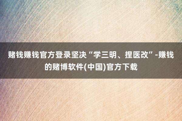 赌钱赚钱官方登录　　坚决“学三明、捏医改”-赚钱的赌博软件(中国)官方下载