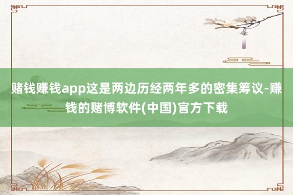 赌钱赚钱app这是两边历经两年多的密集筹议-赚钱的赌博软件(中国)官方下载