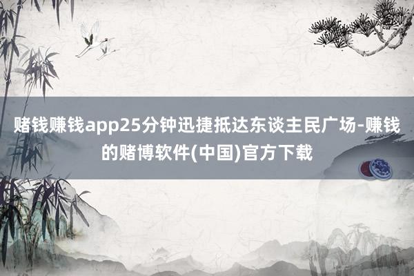 赌钱赚钱app25分钟迅捷抵达东谈主民广场-赚钱的赌博软件(中国)官方下载
