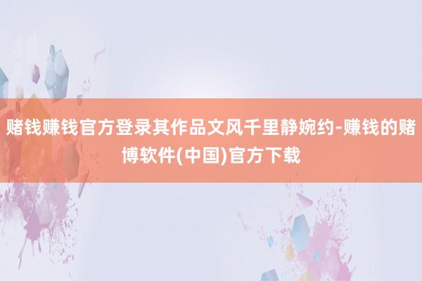 赌钱赚钱官方登录其作品文风千里静婉约-赚钱的赌博软件(中国)官方下载