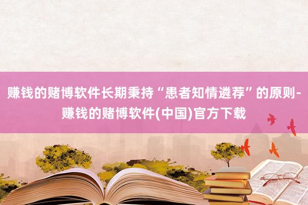 赚钱的赌博软件长期秉持“患者知情遴荐”的原则-赚钱的赌博软件(中国)官方下载