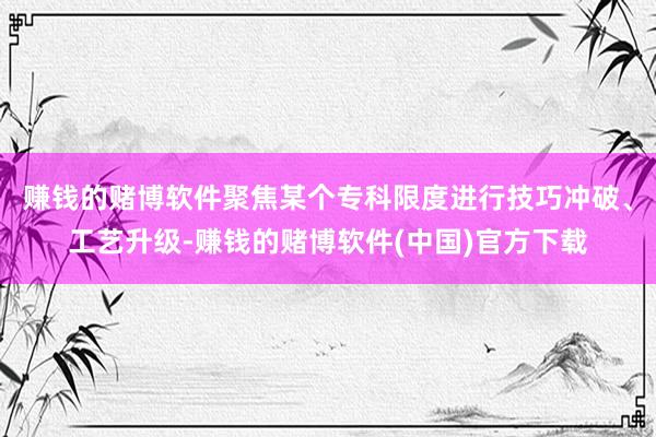 赚钱的赌博软件聚焦某个专科限度进行技巧冲破、工艺升级-赚钱的赌博软件(中国)官方下载