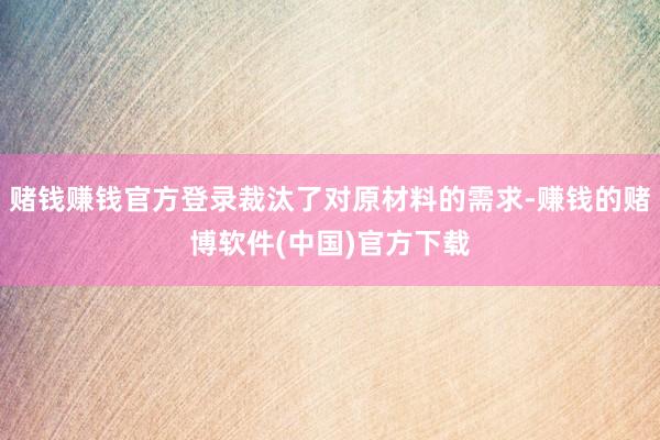 赌钱赚钱官方登录裁汰了对原材料的需求-赚钱的赌博软件(中国)官方下载