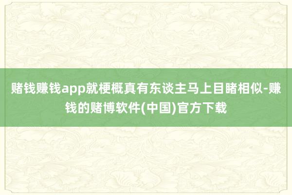 赌钱赚钱app就梗概真有东谈主马上目睹相似-赚钱的赌博软件(中国)官方下载