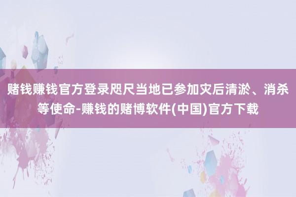 赌钱赚钱官方登录咫尺当地已参加灾后清淤、消杀等使命-赚钱的赌博软件(中国)官方下载