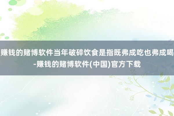赚钱的赌博软件当年破碎饮食是指既弗成吃也弗成喝-赚钱的赌博软件(中国)官方下载