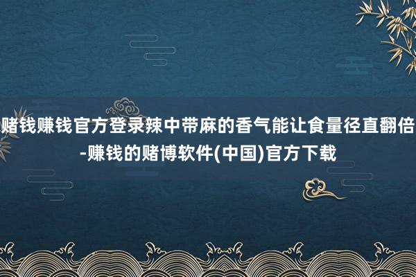 赌钱赚钱官方登录辣中带麻的香气能让食量径直翻倍-赚钱的赌博软件(中国)官方下载