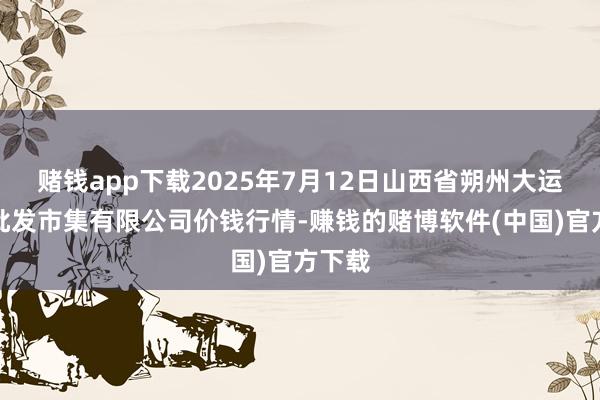 赌钱app下载2025年7月12日山西省朔州大运果菜批发市集有限公司价钱行情-赚钱的赌博软件(中国)官方下载