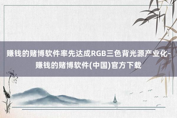 赚钱的赌博软件率先达成RGB三色背光源产业化-赚钱的赌博软件(中国)官方下载