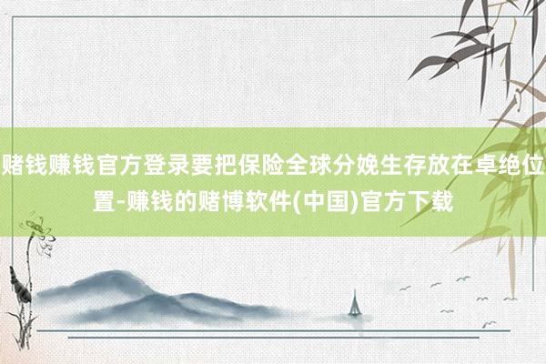 赌钱赚钱官方登录要把保险全球分娩生存放在卓绝位置-赚钱的赌博软件(中国)官方下载