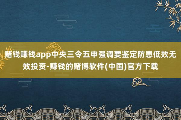 赌钱赚钱app中央三令五申强调要鉴定防患低效无效投资-赚钱的赌博软件(中国)官方下载