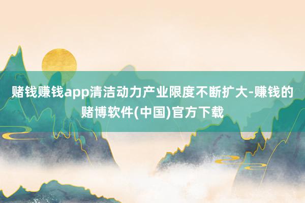 赌钱赚钱app清洁动力产业限度不断扩大-赚钱的赌博软件(中国)官方下载