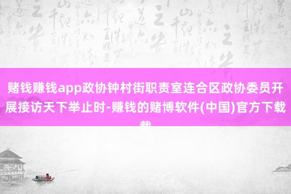 赌钱赚钱app政协钟村街职责室连合区政协委员开展接访天下举止时-赚钱的赌博软件(中国)官方下载