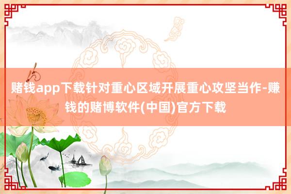 赌钱app下载针对重心区域开展重心攻坚当作-赚钱的赌博软件(中国)官方下载
