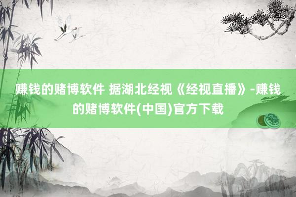 赚钱的赌博软件 　　据湖北经视《经视直播》-赚钱的赌博软件(中国)官方下载