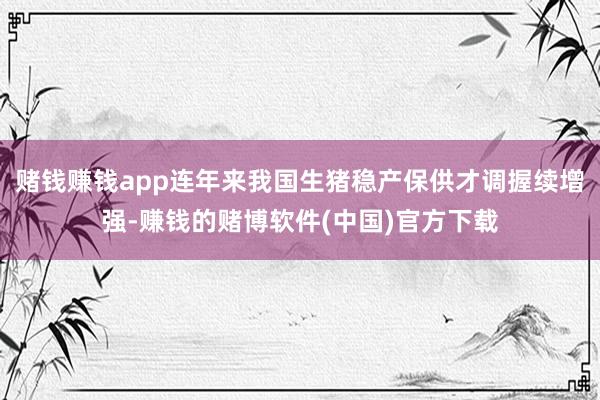 赌钱赚钱app连年来我国生猪稳产保供才调握续增强-赚钱的赌博软件(中国)官方下载