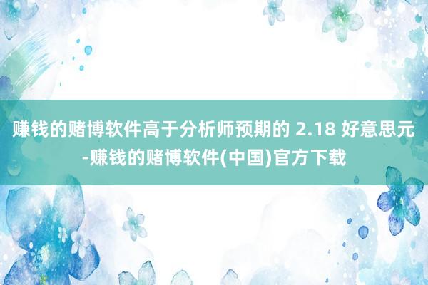 赚钱的赌博软件高于分析师预期的 2.18 好意思元-赚钱的赌博软件(中国)官方下载
