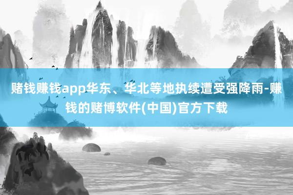 赌钱赚钱app华东、华北等地执续遭受强降雨-赚钱的赌博软件(中国)官方下载