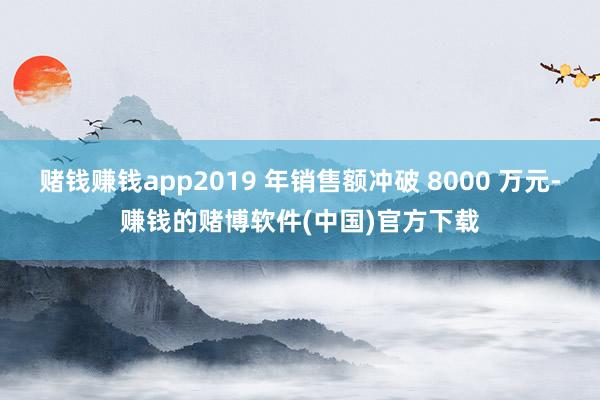 赌钱赚钱app2019 年销售额冲破 8000 万元-赚钱的赌博软件(中国)官方下载