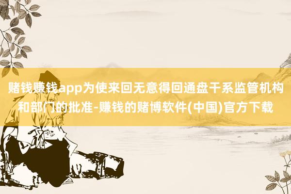 赌钱赚钱app为使来回无意得回通盘干系监管机构和部门的批准-赚钱的赌博软件(中国)官方下载