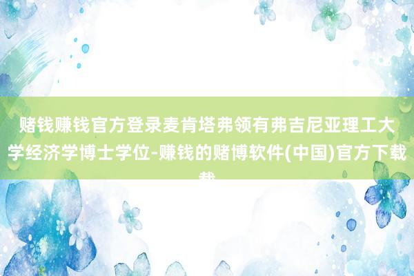 赌钱赚钱官方登录　　麦肯塔弗领有弗吉尼亚理工大学经济学博士学位-赚钱的赌博软件(中国)官方下载