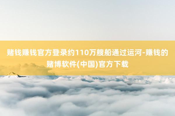 赌钱赚钱官方登录约110万艘船通过运河-赚钱的赌博软件(中国)官方下载