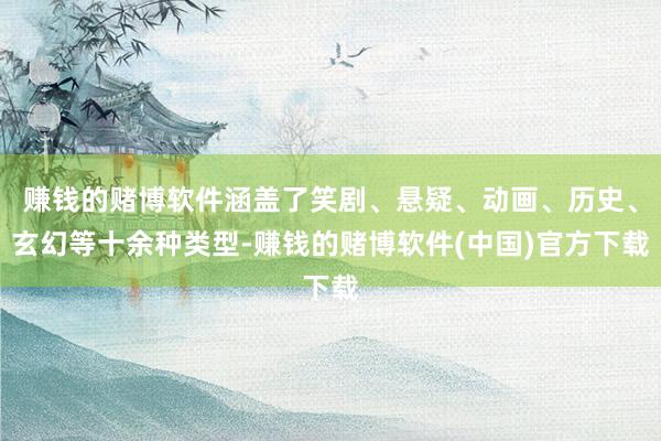 赚钱的赌博软件涵盖了笑剧、悬疑、动画、历史、玄幻等十余种类型-赚钱的赌博软件(中国)官方下载
