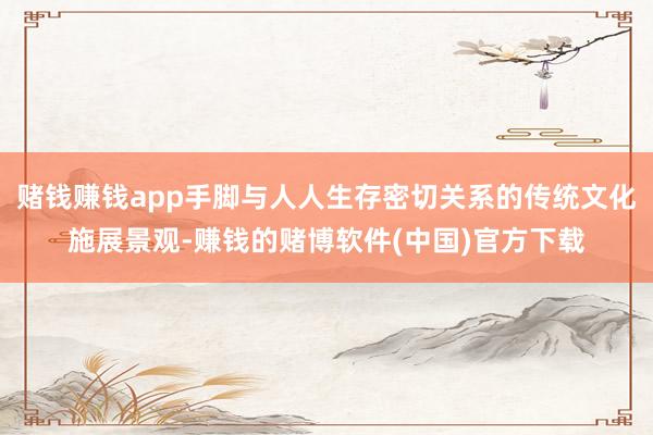 赌钱赚钱app手脚与人人生存密切关系的传统文化施展景观-赚钱的赌博软件(中国)官方下载