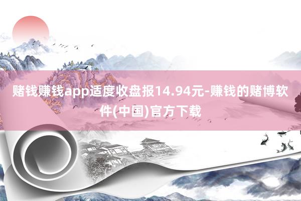 赌钱赚钱app适度收盘报14.94元-赚钱的赌博软件(中国)官方下载