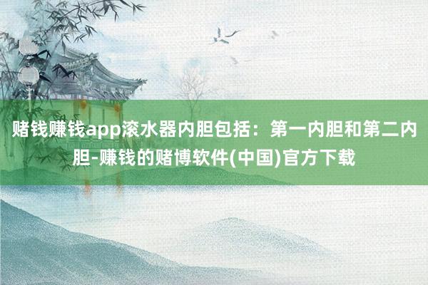 赌钱赚钱app滚水器内胆包括：第一内胆和第二内胆-赚钱的赌博软件(中国)官方下载