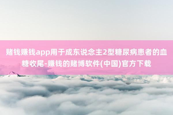 赌钱赚钱app用于成东说念主2型糖尿病患者的血糖收尾-赚钱的赌博软件(中国)官方下载