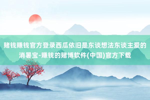 赌钱赚钱官方登录西瓜依旧是东谈想法东谈主爱的消暑宝-赚钱的赌博软件(中国)官方下载