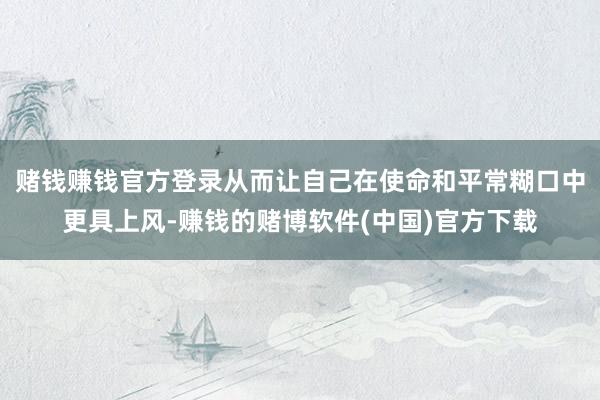 赌钱赚钱官方登录从而让自己在使命和平常糊口中更具上风-赚钱的赌博软件(中国)官方下载