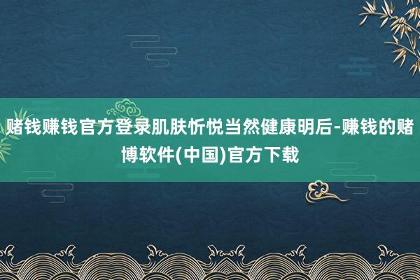赌钱赚钱官方登录肌肤忻悦当然健康明后-赚钱的赌博软件(中国)官方下载