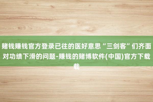 赌钱赚钱官方登录已往的医好意思“三剑客”们齐面对功绩下滑的问题-赚钱的赌博软件(中国)官方下载