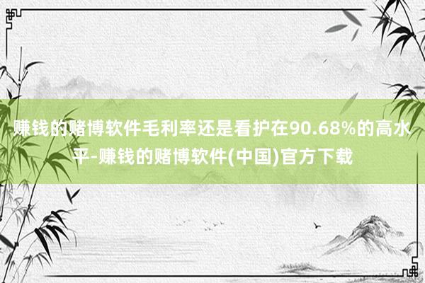 赚钱的赌博软件毛利率还是看护在90.68%的高水平-赚钱的赌博软件(中国)官方下载