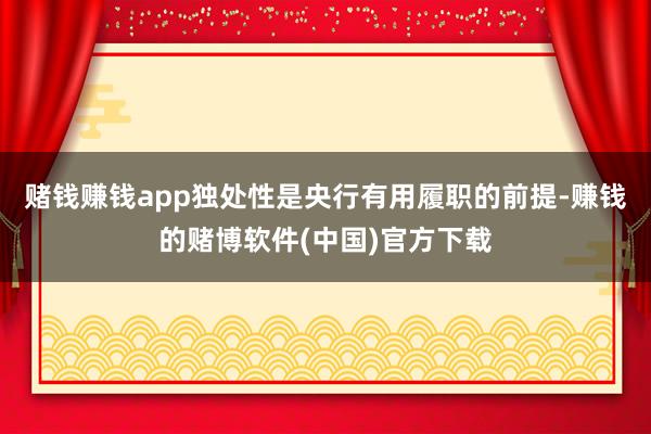赌钱赚钱app独处性是央行有用履职的前提-赚钱的赌博软件(中国)官方下载
