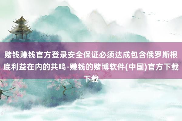 赌钱赚钱官方登录安全保证必须达成包含俄罗斯根底利益在内的共鸣-赚钱的赌博软件(中国)官方下载