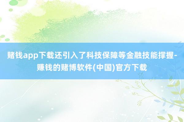 赌钱app下载还引入了科技保障等金融技能撑握-赚钱的赌博软件(中国)官方下载