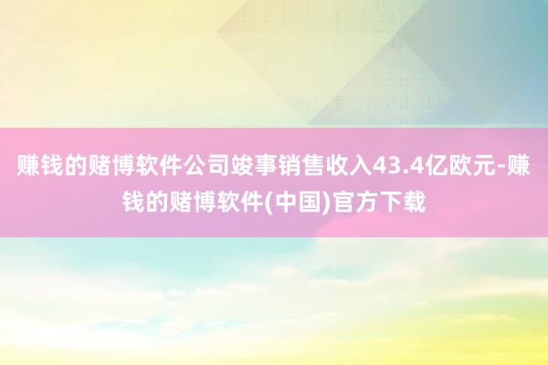 赚钱的赌博软件公司竣事销售收入43.4亿欧元-赚钱的赌博软件(中国)官方下载